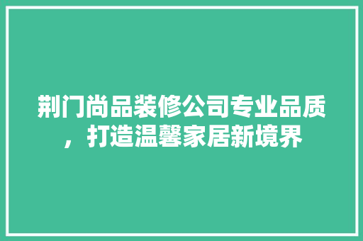 荆门尚品装修公司专业品质，打造温馨家居新境界