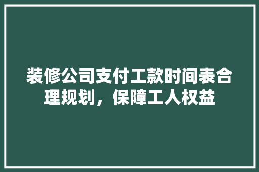 装修公司支付工款时间表合理规划，保障工人权益