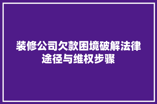 装修公司欠款困境破解法律途径与维权步骤