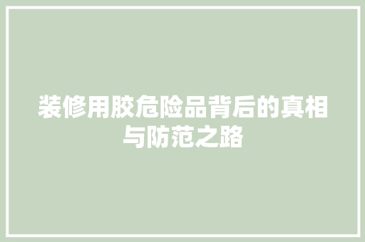 装修用胶危险品背后的真相与防范之路