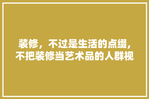 装修，不过是生活的点缀,不把装修当艺术品的人群视角