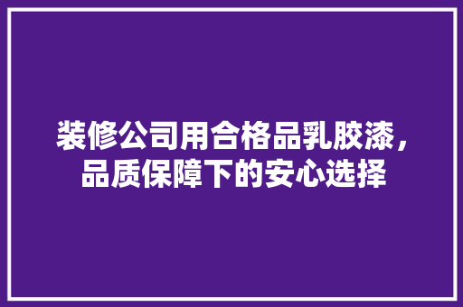 装修公司用合格品乳胶漆，品质保障下的安心选择