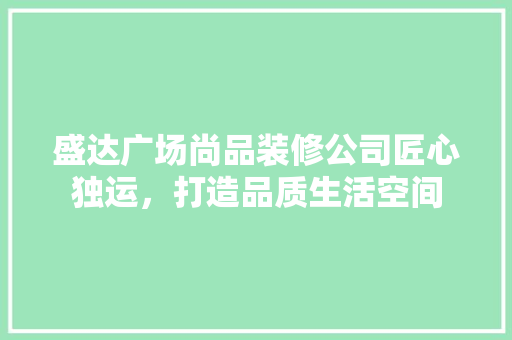 盛达广场尚品装修公司匠心独运，打造品质生活空间