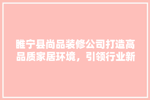 睢宁县尚品装修公司打造高品质家居环境，引领行业新风尚  第1张