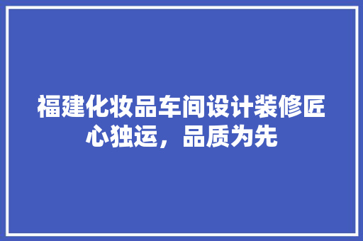 福建化妆品车间设计装修匠心独运，品质为先