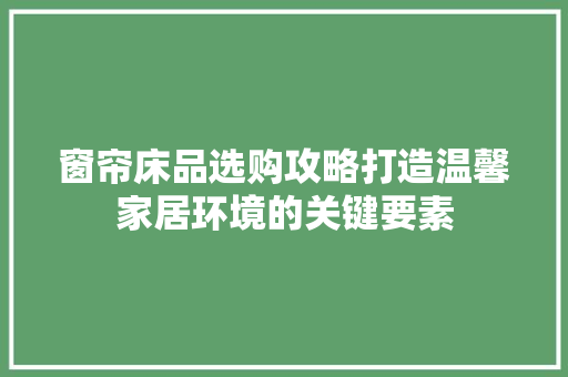 窗帘床品选购攻略打造温馨家居环境的关键要素