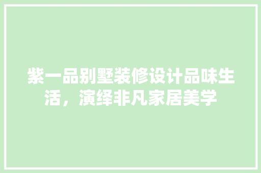 紫一品别墅装修设计品味生活，演绎非凡家居美学