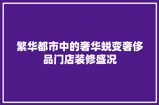 繁华都市中的奢华蜕变奢侈品门店装修盛况
