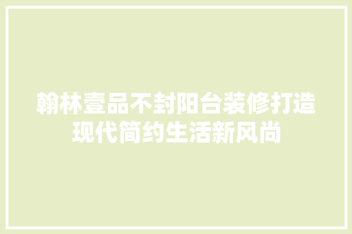 翰林壹品不封阳台装修打造现代简约生活新风尚