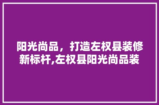 阳光尚品，打造左权县装修新标杆,左权县阳光尚品装修详细