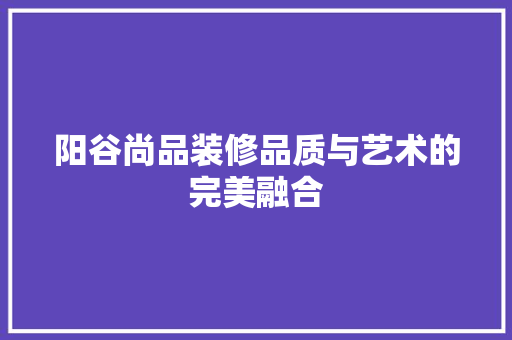 阳谷尚品装修品质与艺术的完美融合