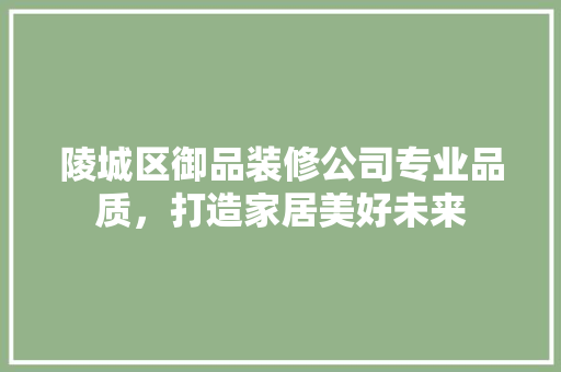 陵城区御品装修公司专业品质，打造家居美好未来  第1张