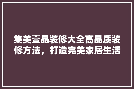 集美壹品装修大全高品质装修方法，打造完美家居生活