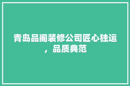 青岛品阁装修公司匠心独运，品质典范