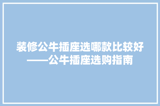 装修公牛插座选哪款比较好——公牛插座选购指南  第1张