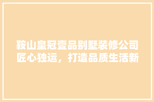 鞍山皇冠壹品别墅装修公司匠心独运，打造品质生活新标杆