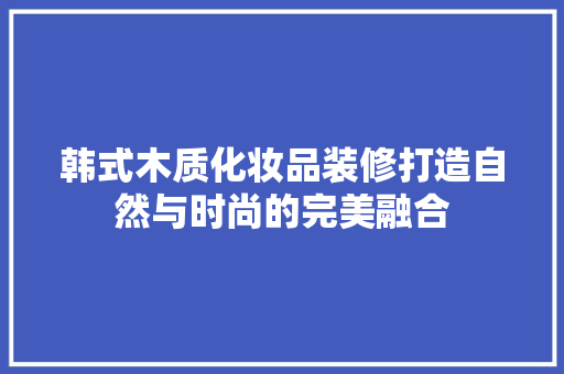 韩式木质化妆品装修打造自然与时尚的完美融合