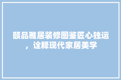 颐品雅居装修图鉴匠心独运，诠释现代家居美学