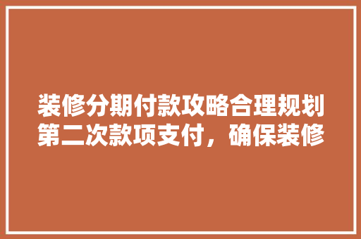装修分期付款攻略合理规划第二次款项支付，确保装修工程顺利进行
