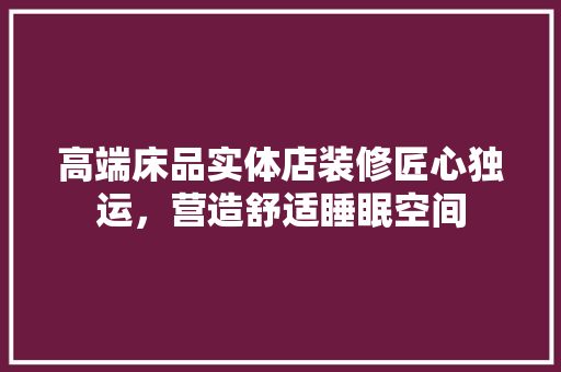 高端床品实体店装修匠心独运，营造舒适睡眠空间