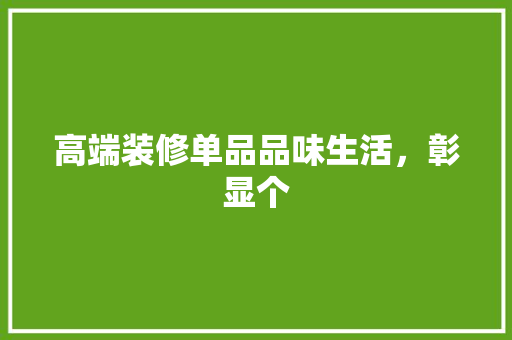 高端装修单品品味生活，彰显个