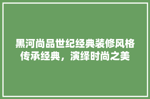 黑河尚品世纪经典装修风格传承经典，演绎时尚之美