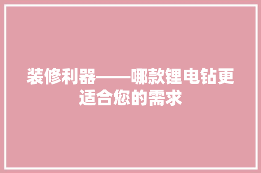 装修利器——哪款锂电钻更适合您的需求