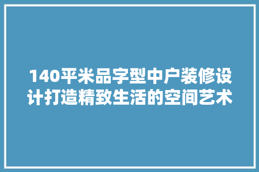 140平米品字型中户装修设计打造精致生活的空间艺术