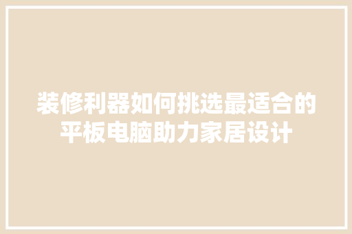 装修利器如何挑选最适合的平板电脑助力家居设计