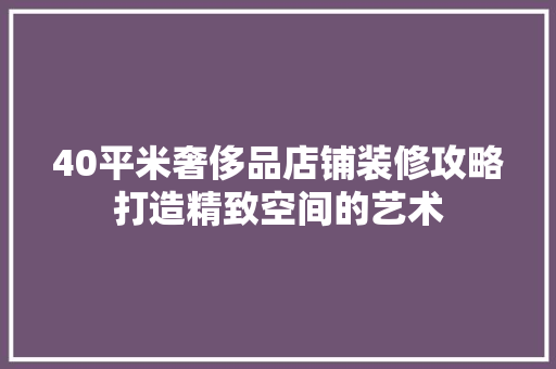 40平米奢侈品店铺装修攻略打造精致空间的艺术