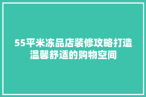 55平米冻品店装修攻略打造温馨舒适的购物空间
