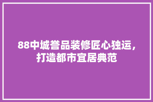88中城誉品装修匠心独运，打造都市宜居典范