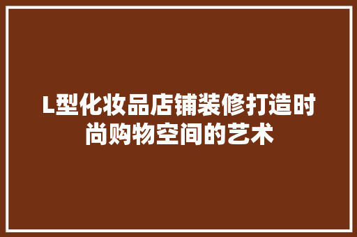 L型化妆品店铺装修打造时尚购物空间的艺术