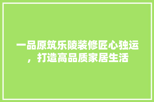 一品原筑乐陵装修匠心独运，打造高品质家居生活