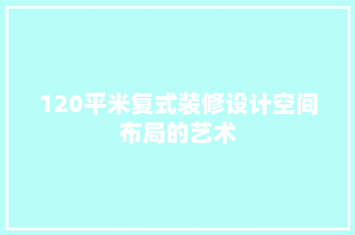 120平米复式装修设计空间布局的艺术