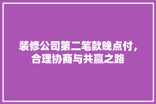 装修公司第二笔款晚点付，合理协商与共赢之路
