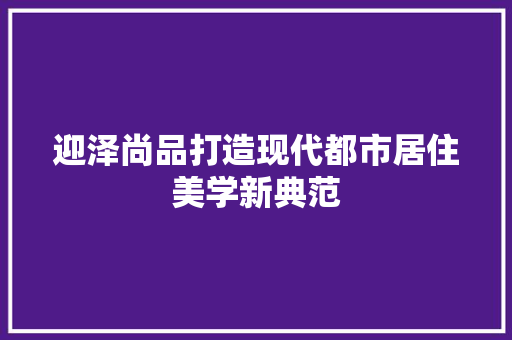 迎泽尚品打造现代都市居住美学新典范  第1张