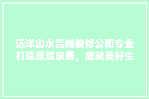 远洋山水品尚装修公司专业打造理想家居，成就美好生活空间  第1张