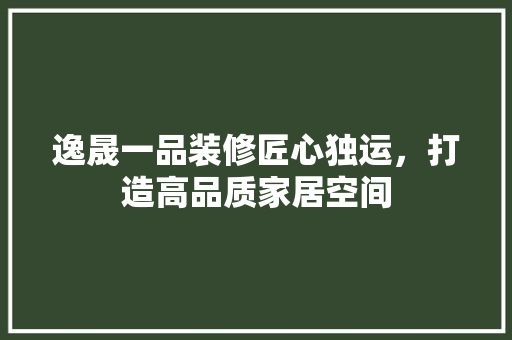 逸晟一品装修匠心独运，打造高品质家居空间  第1张