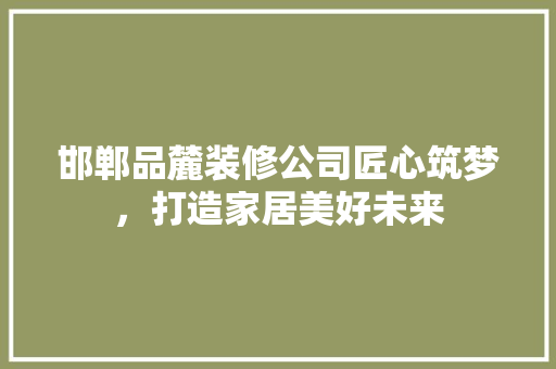 邯郸品麓装修公司匠心筑梦，打造家居美好未来  第1张