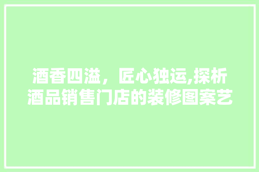 酒香四溢，匠心独运,探析酒品销售门店的装修图案艺术