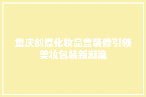 重庆创意化妆品盒装修引领美妆包装新潮流