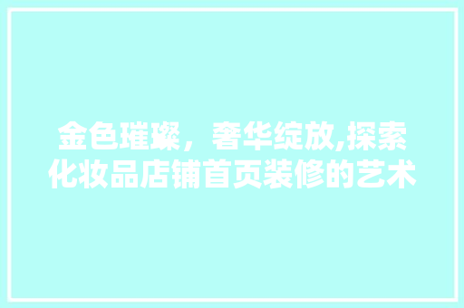 金色璀璨，奢华绽放,探索化妆品店铺首页装修的艺术魅力
