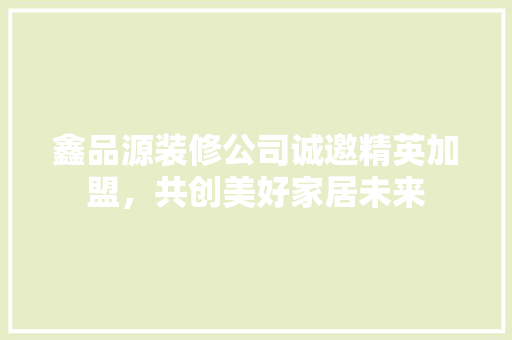 鑫品源装修公司诚邀精英加盟，共创美好家居未来  第1张