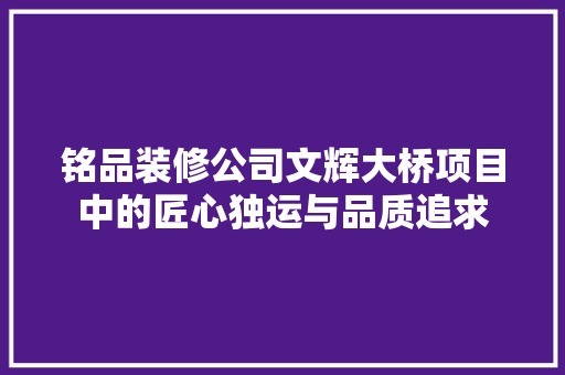 铭品装修公司文辉大桥项目中的匠心独运与品质追求