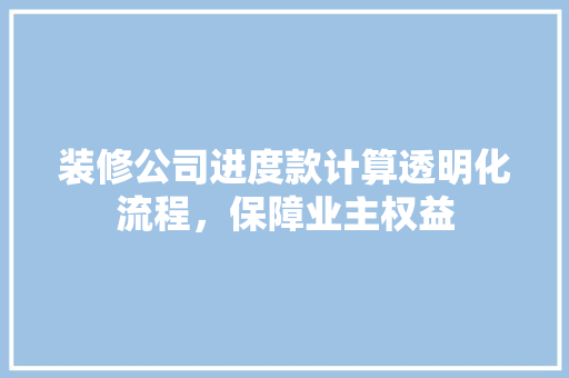 装修公司进度款计算透明化流程，保障业主权益