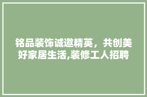 铭品装饰诚邀精英，共创美好家居生活,装修工人招聘信息解读