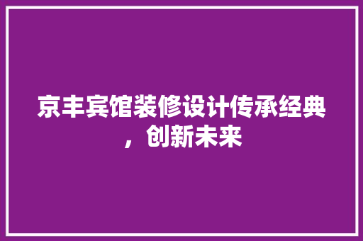京丰宾馆装修设计传承经典，创新未来