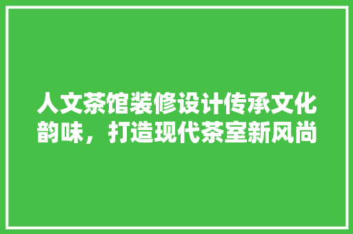 人文茶馆装修设计传承文化韵味，打造现代茶室新风尚