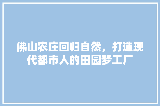 佛山农庄回归自然，打造现代都市人的田园梦工厂